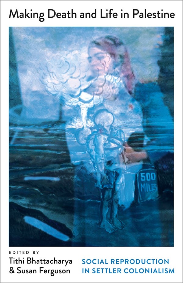 Making Life & Death in Palestine: Social Reproduction in Settler Colonialism